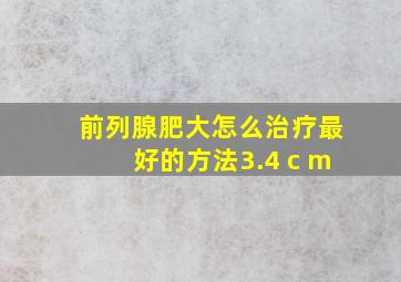 前列腺肥大怎么治疗最好的方法3.4 c m